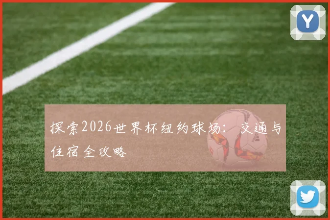 探索2026世界杯纽约球场：交通与住宿全攻略
