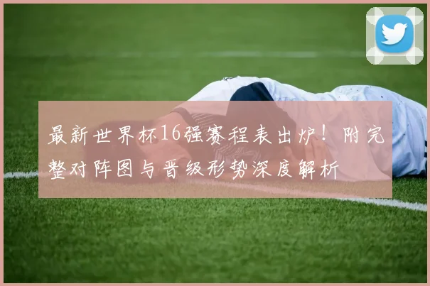 最新世界杯16强赛程表出炉!附完整对阵图与晋级形势深度解析