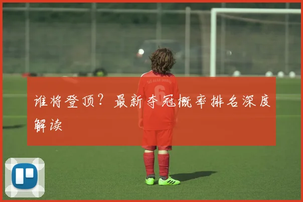 谁将登顶？最新夺冠概率排名深度解读