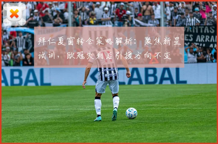 拜仁夏窗转会策略解析:聚焦新星试训,欧冠失利后引援方向不变