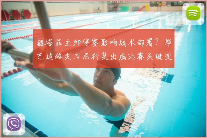 赫塔菲主帅停赛影响战术部署？毕巴边路尖刀尼科复出成比赛关键变数