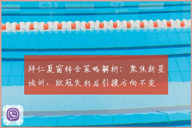 拜仁夏窗转会策略解析：聚焦新星试训，欧冠失利后引援方向不变