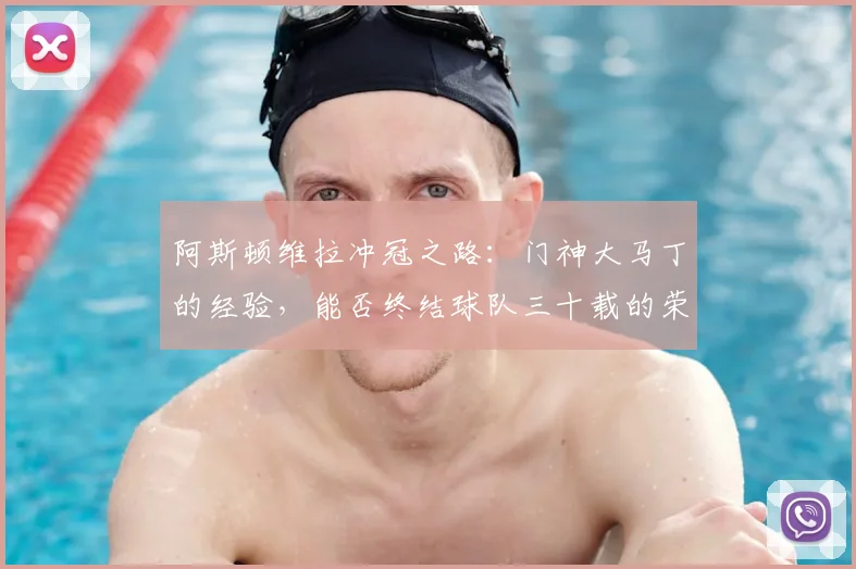 阿斯顿维拉冲冠之路：门神大马丁的经验，能否终结球队三十载的荣耀等待？