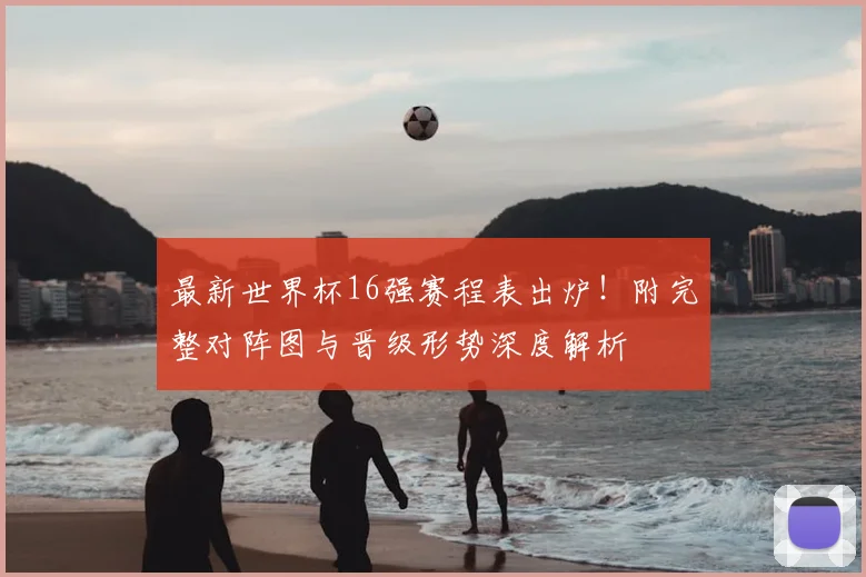 最新世界杯16强赛程表出炉！附完整对阵图与晋级形势深度解析