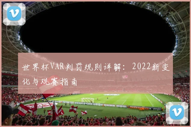 世界杯VAR判罚规则详解：2022新变化与观赛指南