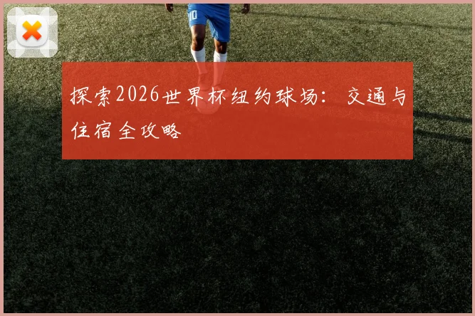 探索2026世界杯纽约球场:交通与住宿全攻略