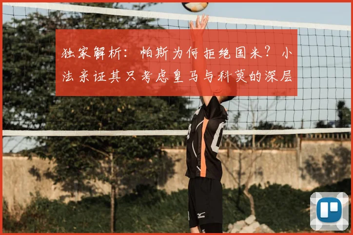 独家解析：帕斯为何拒绝国米？小法亲证其只考虑皇马与科莫的深层原因