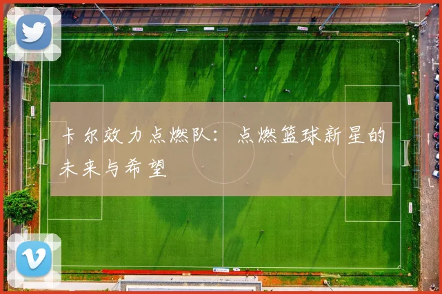 卡尔效力点燃队：点燃篮球新星的未来与希望