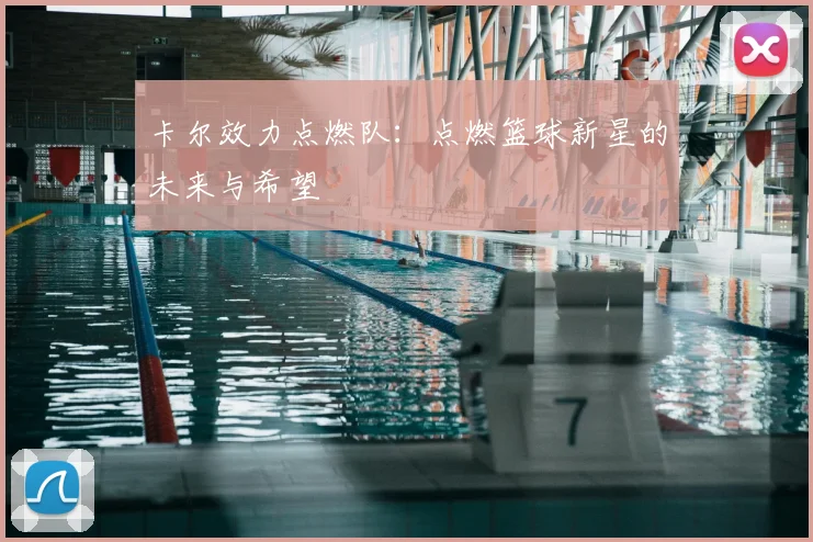 卡尔效力点燃队:点燃篮球新星的未来与希望